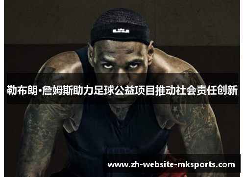 勒布朗·詹姆斯助力足球公益项目推动社会责任创新