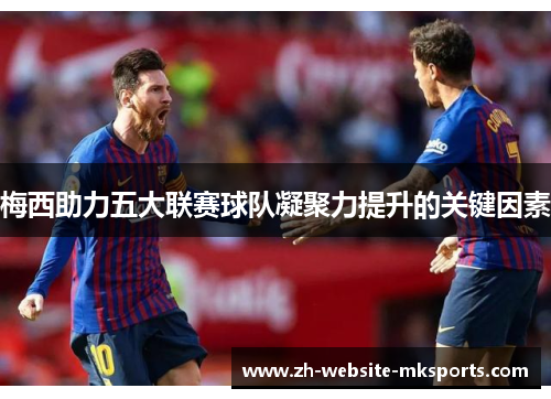 梅西助力五大联赛球队凝聚力提升的关键因素