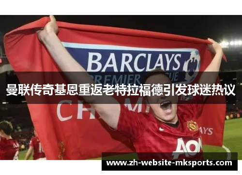曼联传奇基恩重返老特拉福德引发球迷热议